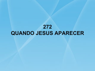 272
QUANDO JESUS APARECER
 