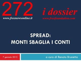 272
www.freenewsonline.it
                        i dossier
                        www.freefoundation.com




             SPREAD:
       MONTI SBAGLIA I CONTI

7 gennaio 2013            a cura di Renato Brunetta
 