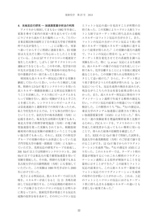 放射化学 第 27 号 2013

4．光核反応の研究 ― 加速器質量分析法の利用

とフォトン反応の違いを見出すことが所期の目

 アメリカから帰国してまもない 1982 年早春に、

的であった。この実験によりハドロン入射とフォ

家族を乗せて家内の実家へ車を走らせていた時

トン入射ではターゲット核に持ち込まれる励起

にラジオから流れてきた臨時ニュース、
「ただい

エネルギーはフォトン反応の方が小さく、また、

ま東京都田無市緑町 3 丁目の東京大学原子核研究

フォトンの反応の方がハドロン反応より低い照

所で火災が発生し・・・・。
」には驚いた。実家

射エネルギーで励起エネルギーは飽和に達する

へ着いてからすぐに核研に連絡を取り、RI 実験

5
という結果が得られた。 この実験の進行の過程

室は大丈夫だと聞いて内心ほっとしたことを覚

で、フォトンの反応に特有の（γ , π ±）について

えている。これは SF サイクロトロンの電源室で

ターゲット核を変化させてその系統性を調べる

発生した火事で、しばらく SF サイクロトロンの

実験も行った。特に（γ , π –xn）反応による生成核

運転はできなくなった。この年の秋、化学室の田

は、高エネルギーの陽子の反応では生成しにくい

中先生が急逝された。252Cf 事故時の対応等の心

核であり、化学分離することにより容易に測定可

労の蓄積がその一因であったと思われる。

能なことから、この実験で得られる特異的なデー

 帰国後も高エネルギー核反応に関する実験を

6
タとして追い続けた。 さらに、ターゲット核よ

継続して行いたいと思い、いろいろと検討した結

り原子番号が 2 つ上の生成核が得られる（γ , 2 π –）

果、核研の 1.3 GeV 電子シンクロトロンを用いた

反応についても、反応生成核の検出を試みたが、

高エネルギー制動放射線による核反応実験を行

残念ながらこちらの方は有意な結果は得られな

うことを計画した。テスト的にビームタイムをも

かった。また、高エネルギー核反応に特有のフラ

らって実験を行い、面白い実験ができると手ごた

グメンテーション過程で生成する軽核の測定も

えを感じたが、シンクロトロンのビームタイム

行い、ハドロン反応の結果との相違について比較

は昼夜連続の 1 週間単位での利用であったため、

検討した。この軽核のうち 10Be、26Al の測定は、

私と今村先生の 2 人では、とても体力が持たない

東京大学のタンデム加速器に設置されて間もな

ということで、金沢大学の坂本浩教授（当時）に

7
い加速器質量分析（AMS）により行った。 得ら

応援を求めた。坂本先生は核研の先輩でもあり、

れた一連の実験結果を理論的解析結果と比較す

東北大学原子核理学研究施設（当時）の電子線

るために、PICA コードを、アメリカのコードを

型加速器を使った実験もされており、制動放射

作成した研究者から送ってもらい解析に用いる

線利用の核反応実験の経験者ということで心強

8
ことで、得られた結果の信頼性を確認した。

い協力者でもあった。それに、KEK での核化学

 また、KEK の 12 GeV 陽子で照射した試料を、

グループの実験の時からお世話になっていた追

筑波大学の森茂樹教授（当時）のご好意で譲り受

手門学院大学の藤原一郎教授（当時）にも加わっ

けることができ、12 GeV 陽子からのフラグメン

ていただき、光核反応の研究グループを結成し、

テーション生成核 10Be、26Al の測定を AMS によ

300 MeV 以上では核研のシンクロトロンを、200

り行った。このエネルギーでは、ターゲット核の

MeV 以下では東北大の電子線型加速器を用いて

質量が増加するにつれこれら軽核のフラグメン

実験を開始した。その後、核研の大先輩でもある

テーション過程による収率が増加することを定

名古屋大学の古川路明教授（当時）にも参加して

9
量的に示すことができた。 この結果とフォトン

いただいた。この実験は 1980 年代半ばから 2000

反応の結果から、この入射エネルギー領域では

年にかけて行った。

フォトン反応でのフラグメンテーション生成核

 光子による核反応は、低エネルギーでは巨大共

の収率の方が低いことがわかった。これは、上記

鳴を、エネルギーが高くなると（3, 3）共鳴を経

のフォトンとハドロンの反応におけるターゲッ

由して反応が進行する。この反応開始の最初のス

ト核に持ち込まれる励起エネルギーの違いとも

テップは陽子などのハドロンの反応とは明らか

7
矛盾しない結果であった。

に異なっており、放射化学者が得意とする反応生
成物の収率分布を求めて、その中にハドロン反応

22

 