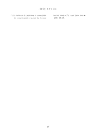 放射化学 第 27 号 2013

（23） Shibata et al., Separation of radionuclides
S.

neutron fission of

in a multitracer prepared by thermal

（2004）625-628.

27

235

U, Appl. Radiat. Isot. 60

 