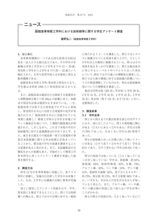 放射化学 第 27 号 2013

ニュース
函館高専物質工学科における放射線等に関する学生アンケート調査
鹿野弘二（函館高専物質工学科）

1．はじめに

に持たれるイメージを調査した。問 3 ではシラバ

 高等教育機関の一つである国立高専は全国 51

スに掲載されている用語を取り上げた。主として

校を一法人とする独立法人であり、その学生の年

3 学年以上の教科に掲載されている。問４はその

齢層は本科 1 学年から 5 学年までの 15 ∼ 20 歳、

用語を知るきっかけを調査した。問 5 は最近富み

専攻科 1 学年から 2 学年までの 20 ∼ 22 歳という

に耳にするシーベルトやベクレルと言った単位

幅広さから、大学や高等学校とは本質的に異なる

について、 6 ではその違いの理解度を調査した。
問

教育機関である。

問 7 では人体や環境に対する放射線の影響につい

 函館高専は本科 5 学科、
専攻科 2 専攻からなり、

てどの程度理解しているのかを、問 8 は放射線利

学生数は本科約 1000 人と専攻科約 50 人からな

用についての理解度を調査した。

る。

 集計は学科全体
（205 名）学年別 学年 39 名、
、
（1

 また、函館高専は建設中の大間原子力発電所か

2 学年 41 名、3 学年 45 名、4 学年 45 名、5 学年

ら津軽海峡を隔てて約 30km の距離にあり、函館

35 名） 男女別（男子 131 名、
、
女子 72 名）に行い、

市や周辺自治体は建設中止を求めている。一方、

比較検討した。

函館高専では原子力人材育成プログラムに参加
3．調査結果

し、専攻科生を中心に泊原子力発電所の見学が実
1

3.1 学科全体

施されたり、 福島高専を中心に実施されている
2

事業に連携し、 物質工学科の 2 学年を対象にポ

 問 1 から問 8 までの集計結果を図 2 の円グラフ

ケット線量計を身につけ、１週間の線量測定が実

に示す。図に示したように、問１の放射線に関心

施された。しかしながら、これまで本校の学生の

がある（①大いにある＋②ややある）学生は全体

放射線等に対する意識調査は行われておらず、ま

の 76% であった。③全くない学生は 6% 程度で

た、東日本大震災での福島第一原子力発電所の事

あった。

故以来放射線に関する社会的関心が高まってい

 問 2 の放射線と言った言葉に対して怖いイメー

ることから、震災後の学生の意識を調査すること

ジがある（①そう思う＋②ややそう思う）学生は

は意義があると思われる。また、本誌編集長の大

61% であり、③そう思わない学生は約 6% であっ

槻先生からの依頼もあり、手始めとして物質工学

た。

科本科生に対してアンケート調査を実施した結

 問 3 の用語では知っている（①よく知っている

果を報告する。

＋②少し知っている）学生は、放射線：約 84%、
放 射 能：83%、 放 射 性 物 質：82%、X 線：73%、

2．調査方法

アルファ線：52%、ベータ線：53%、ガンマ線：

 昨年 12 月の冬季休業前に実施した。各クラス

51%、放射性半減期：62%、原子力エネネルギー：

担任に依頼し、実施当日出席した学生のみ対象と

約 73%、核分裂 約 72%、原子力発電 88% であっ
：
：

した。なお、2 学年には講義の合間に著者が実施

た。いずれも、半分以上の学生が少なからず知っ

した。

ていると答えた。また、アルファ線、ベータ線、

 図 1 に使用したアンケート用紙を示す。学年、

ガンマ線は他の用語に比べ知らない学生が多い

男女別にも集計できるようにした。問１では放射

ことがわかる。

線への関心を、問 2 ではその言葉に対する一般的

 問 4 の問 3 の用語の内、①よく知っているに○

53

 