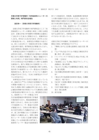 放射化学 第 27 号 2013

京都大学原子炉実験所「有用放射性トレーサーの

担うべき放射化学、核物理、加速器物理の研究者

開発と利用」専門研究会報告

との間の情報の共有も行われてきた。前述の Tc
製剤の供給の実態が大きな問題となるまでは、国
内での両分野の交流はごく一部でしか行われて

  高宮幸一（京都大学原子炉実験所）

いなかったが、今後、放射性トレーサーの国内で
 京都大学原子炉実験所の専門研究会として「有

の製造および利用を活性化するためには、このよ

用放射性トレーサーの開発と利用」に関する研究

うな基礎と応用の両分野での取り組みを一層強

会が、京都大学原子炉実験所の事務棟大会議室に

化する必須であり、本研究会がその一助となった

て 2013 年 1 月 26 日に開催された。実験所外か

のではないかと思っている。

ら 33 名、所内から 6 名の計 39 名（内学生 11 名）
の参加者があった。本研究会の開催日の前日に

京都大学原子炉実験所「有用放射性トレーサーの

は、同じく京大炉にて「放射化分析を用いた微量

開発と利用」専門研究会プログラム

元素分析の現状」専門研究会が開催されており、

1．「理研における 113 番元素探索」加治大哉（理
研）

両方の研究会に参加頂いた方もおられた。

2．「7Li+ nat Pb 反応での At の製造と簡易化学分

 本研究会は国内での放射性トレーサー利用の

離」西中一朗（JAEA）

活性化を目指し、その製造方法の開発から利用現

3．「コンプトンカメラ用 RI,Tc-95m の生成」初

場における現状の把握など、幅広い議論を行う

川雄一（JAEA）

ことを目的として 2010 年度から開催されている。

4．「加速器による Tc-99m 製造プロジェクト」

そのため核反応や化学精製などに関する基礎的

高橋成人（阪大院理）

な研究から、新たに開発された放射性トレーサー

5．「Mo から Tc-99m の分離精製法の開発」林良

を用いた画像診断および治療技術に関する研究、

彦（阪大院理）

国内外での放射性トレーサー製造および利用の

6．「B2 実験孔照射装置の現状」高宮幸一（京大

現状紹介など、様々なトピックスについて講演や

炉）

討論が行われてきた。
（文末に本研究会のプログ

7．「東北大学の加速器共同利用の現況」大槻勤

ラムを付記する）

（東北大・電子光セ）

 本研究会は今回で 3 回目の開催となっている
が、2009 年の

99m

Tc の供給不足問題がそもそも

8．「RCNP の改修の概要と将来計画」福田光宏

の開催の発端となっていることもあり、今回も

（阪大・RCNP）

含め Tc 製剤に関する講演が多く見られた。また、

9．「PET 核種の製造とイメージング実験」高橋

α 線放出核種の医学利用についても継続的に最新

成人（阪大院理）

の研究成果が報告されている。研究報告以外に

10．総合討論

も、放射性トレーサーの製造に不可
欠な加速器施設や研究用原子炉施設
の現状紹介もあり、製造技術開発の
展望と合わせて、将来における国内
での放射性トレーサー製造の方向性
が議論された。今回は日程の都合も
あり医学分野からの講演がなかった
が、前二回の開催においては医療の
現場からの講演もあり、実際に放射
性トレーサーを用いた治療や診断を
実施している医療分野の専門家と、
放射性トレーサー製造の技術開発を

65

 
