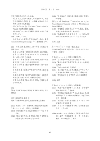 放射化学 第 27 号 2013

10:40-「山林地域の土壌の酸中和能に対する植生

年度の研究会の内容としては、

の影響 /

・NAA, PGA, PAAを利用した研究および、放射
化分析以外の手法を用いた微量元素の分析に

Effects of Regional Vegetation on Acid-

関する研究の成果発表

Neutralization Capacity of Soil in Mountainous
Area」陳品彧

・FNCA(Forum for Nuclear Cooperation in

11:00-「荷電粒子を利用する材料中の酸素、窒素、

Asia)との連携に関する議論

炭素の高感度分析法」鵜野浩行

・APSORC’
13における放射化分析を利用した研

11:20-「 地 質 試 料 の 放 射 化 分 析 : と く に 九 州

究のレビュー

四万十累層群の砂岩について」鈴木達郎

等を、計画している。
 本研究会への要望などがあれば、是非、筆者

11:45- 昼食

（sekimoto@rri.kyoto-u.ac.jp）へご連絡頂きたい。
注 1：平成 12 年度以降は、以下のような題目で

ランチセッション（司会：松尾基之）

開催されている。

12:10-12:40「分析展 2013 におけるセミナーのテー
マ募集（仮題）
」

平成 12-13 年度「放射化分析の現状と今後の展望」
平成 14-15 年度「ライフサイエンス及び環境科
学への放射化分析の応用」

午後のセッション 1（座長：薬袋佳孝）

平成 16-17 年度「京都大学原子炉実験所での放

13:10-「京大原子炉の現況＆その他」関本俊

射化分析と今後の中性子利用分析」

13:25-「東北大学電子光理学研究センターの現況」

平成 18-19 年度「放射化分析法利用に関する国

大槻勤

際化」

13:45-「FNCA の現況」松尾基之

平成 20 年度「京都大学原子炉の再開と放射化

14:05-「放射化分析による熱水性鉱石中のレアメ

分析」

タル存在度の解明（その２）
」石橋純一郎

平成 21-22 年度「京大炉 (KUR) における総合的

14:30-「放射化分析 45 年で得たもの」福岡孝昭

微量元素計測システムの構築と応用」
平成 23-24 年度「放射化分析を用いた微量元素

15:00- 休憩

分析の現状」
午後のセッション 2（座長：久保謙哉）
注 2：

15:15-「光量子放射化分析による地球・宇宙化学

「放射化分析を用いた微量元素分析の現状」専門

的試料の分析」白井直樹

研究会

15:35-「放射化分析法を用いた Small Scale Gold
Mining による水銀汚染試料中の Hg,Au の

日時：2013 年 1 月 25 日

分析」初川雄一

場所：京都大学原子炉実験所事務棟大会議室

15:55-「国内外における放射性ストロンチウムの
定量法」小豆川勝見

10:00- 開会あいさつ 海老原充
（研究会所外代表者）

16:20-「負ミュオン特性Ｘ線を用いた非破壊元素

午前のセッション（座長：大浦泰嗣）

分析」二宮和彦

10:05-「ANSTO の紹介及び訪問について」石本
光憲

16:40- 閉会あいさつ 柴田誠一（研究会所内代表

10:20-「放射化分析による多発地 ALS の毛髪中元

者）及び「有用放射性トレーサーの開発と

素濃度定量 - 第 2 報 -」紀平為子

利用」専門研究会のご案内

67

 