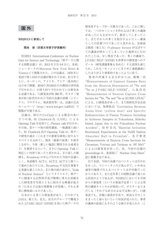 放射化学 第 27 号 2013

研究者グループが一大勢力であった。これに関し

国外

ては、一つのセッションを作れるほど多くの講演
があったにもかかわらず、散在してしまったこ

ND2013 に参加して

と、またそれらの多くを紹介するレビュー講演
としての位置づけであったと思われる、井頭政

  関本 俊（京都大学原子炉実験所）

之教授（東工大）の plenary lecture がほぼすべ
ての講演が終わってしまっていた最終日に行わ

 ND2013（International Conference on Nuclear

れたことは、少し残念であった。多くの講演で、

Data for Science and Technology「核データに関

J-PARC/MLF/ANNRI を世界中の研究者へのア

する国際会議」 が、2013 年 3 月 4-8 日に、米国、
）

ピール（研究課題募集も含めた）する意図も感じ

ニューヨークの Sheraton New York Hotel &

られ、これも一セッションにまとめて連続講演に

Towers にて開催された。この会議は、1978 年に

したほうがより効果的であったように思う。

英国で第 1 回目の会議が開かれて以来、約 3 年ご

  筆 者 の 所 属 す る 京 大 炉 か ら は、 堀 順 一 氏

とに、ヨーロッパ、アメリカ、アジア（基本的に

“Measurements of Capture Gamma Rays

は日本で開催。前回の ND2010 のみ韓国の済州島

from the Neutron Resonances of

で行われた。
）の持ち回りで行われている歴史あ

77

る会議である。口頭発表が約 360 件、ポスター発

74

Se and

Se at J-PARC/MLF/ANNRI” 八 島 浩 氏
、

“Measurements of Neutron Capture Cross

表が約 130 件行われた今回の会議の詳細（トピッ

Section for 74Se, 76Se and 77Se at KURRI LINAC”

クス、プログラム、発表要旨等）は、会議の公式

による、口頭発表があった。また放射化学会会員

ホームページ（http://www.bnl.gov/nd2013）で

においては、坂間稔氏“Correlation Between

閲覧が可能である。

A s i a n D u s t （y e l l o w d u s t） a n d S p e c i f i c

 会議は、初日の Co-Chair による開会のあい

Radioactivities of Fission Products Including

さ つ の 後、M. Chadwick 氏（LANL） に よ る

in Airborne Samples in Tokushima, Shikoku

Opening Talk を皮切りに、
Plenary talk が行われ、

Island, Japan, due to the Fukushima Nuclear

その後、各テーマ別の招待講演、一般講演と続い

Accident” 松 村 宏 氏“Material Activation
、

た。M. Chadwick 氏の Opening Talk は、核デー

Benchmark Experiments at the NuMI Hadron

タ研究の過去（これまでの重要な研究に対するリ

A b s o r b e r H a l l i n F e r m i l a b” 及 び 筆 者
、

スペクトを込めて）
、現在（最新の成果）を紹介

“Measurements of Neutron Cross Sections for

しながら、今後（新しい施設に期待される成果な

Chromium, Yttrium and Terbium at 197 MeV”

ど）を展望するという、まさに Opening Talk に

に よ る 口 頭 発 表 が あ っ た。 尚、 今 回 の 会 議 の

相応しい内容であったと思われる。また話しの展

proceedings は、査読後に”Nuclear Data Sheet”

開も、Broadway の中心で行われた今回の会議ら

誌に掲載予定である。

しく、各話題を ACT-1, ACT-2, ACT-3 と銘うっ

 以下余談。今回の会議ではバンケットは行われ

て進めたあたりには、Broadway の文化を尊重す

なかった。マンハッタンのど真ん中で、いわゆる

る意識も感じられた。
また彼の話の途中に、Gods
“

通常の価格で行えるバンケットは不可能だった

of Nuclear Science”というタイトルで、核デー

からであろう。また近年多くの国際会議で見られ

タに関連する自然科学及び物理に多大な貢献を

る状況のようであるが、ND2013 においても中国

した研究者を写真とともに紹介する映像が流さ

からの参加者（というか参加予定者？）による突

れ（日本人では湯川秀樹博士が登場）
、それも非

然の講演キャンセルが相次いだ。ポスターならま

常に興味深いものであった。

だしも（それでも許されるはずは無いが）
、口頭

 日本からも多くの参加者があり、その中でも

発表でも、会場に演者が不在で、座長もそのこと

JAEA, 東工大、北大、京大のグループで構成さ

をまったく知らないという状況が見られた。筆者

れた J-PARC/MLF/ANNRI を用いた核データの

の講演の直前にもそのような様子が見られた（こ

71

 
