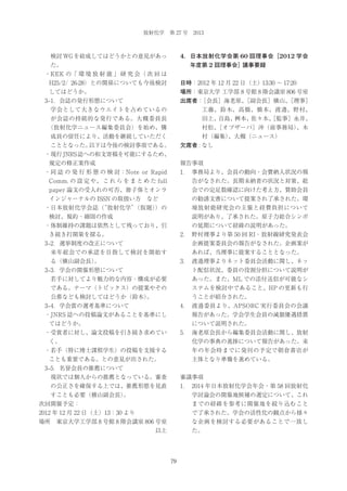 放射化学 第 27 号 2013

4．日本放射化学会第 60 回理事会［2012 学会

検討 WG を結成してはどうかとの意見があっ

年度第 2 回理事会］議事要録

た。
 ・KEK の「 環 境 放 射 能 」 研 究 会（ 次 回 は
H25/2/ 26-28）との関係についても今後検討

日時：2012 年 12 月 22 日（土）13:30 ∼ 17:20

してはどうか。

場所：東京大学 工学部 8 号館 8 階会議室 806 号室
出席者：
［会長］海老原、
［副会長］横山、
［理事］

 3‒1．会誌の発行形態について
  学会として大きなウエイトを占めているの

工藤、鈴木、高橋、橋本、渡邉、野村、

が会誌の持続的な発行である。大槻委員長

田上、百島、桝本、佐々木、
［監事］永井、

（放射化学ニュース編集委員会）を始め、構

村松、
［オブザーバ］沖（前事務局）
、木
村（編集）
、大槻（ニュース）

成員の留任により、活動を継続していただく

欠席者 : なし

こととなった。
以下は今後の検討事項である。
 ・現行 JNRS 誌への和文寄稿を可能にするため、

報告事項

規定の修正案作成
 ・同 誌 の 発 行 形 態 の 検 討：Note or Rapid

1． 事務局より、会員の動向・会費納入状況の報

Comm. の 設 定 や、 こ れ ら を ま と め た full

告がなされた。長期未納者の状況と対策、総

paper 論文の受入れの可否、冊子体とオンラ

会での定足数確認に向けた考え方、賛助会員

インジャーナルの ISSN の取扱い方 など

の勧誘文書について提案され了承された。環

 ・日本放射化学会誌（
“放射化学”
（仮題）
）の

境放射能研究会の主催と経費負担について
説明があり、了承された。原子力総合シンポ

検討、規約・細則の作成

の延期について経緯の説明があった。

 ・体制維持の課題は依然として残っており、引

2． 野村理事より第 50 回 RI・放射線研究発表会

き続き打開策を探る。

企画提案委員会の報告がなされた。企画案が

 3‒2．選挙制度の改正について

あれば、当理事に提案することとなった。

  来年総会での承認を目指して検討を開始す

3． 渡邉理事よりネット委員会活動に関し、ネッ

る（横山副会長）
。
 3‒3．学会の開催形態について

ト配信状況、委員の役割分担について説明が

  若手に対してより魅力的な内容・構成が必要

あった。また、ML での添付送信が可能なシ

である。テーマ（トピックス）の提案やその

ステムを検討中であること、HP の更新も行
うことが紹介された。

公募なども検討してはどうか（鈴木）
。

4． 渡邉委員より、APSORC 実行委員会の会議

 3‒4．学会賞の選考基準について

報告があった。学会学生会員の減額優遇措置

 ・JNRS 誌への投稿論文があることを基準にし

について説明された。

てはどうか。

5． 海老原会長から編集委員会活動に関し、放射

 ・受賞者に対し、論文投稿を引き続き求めてい

化学の事典の進捗について報告があった。来

く。

年の年会時までに発刊の予定で朝倉書店が

 ・若手（特に博士課程学生）の投稿を支援する

主体となり準備を進めている。

ことも重要である。との意見が出された。
 3‒5．名誉会員の推薦について

審議事項

  現状では個人からの推薦となっている。審査

1． 2014 年日本放射化学会年会・第 58 回放射化

の公正さを確保する上では、推薦形態を見直

学討論会の開催地候補の選定について、これ

すことも必要（横山副会長）
。
次回開催予定：

までの経緯を参考に開催地を絞り込むこと

2012 年 12 月 22 日（土）13：30 より

で了承された。学会の活性化の観点から様々

場所 東京大学工学部 8 号館 8 階会議室 806 号室

な企画を検討する必要があることで一致し
た。

以上

79

 
