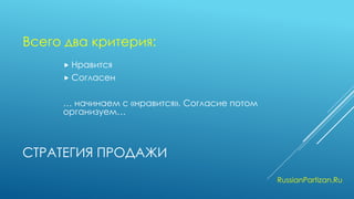 СТРАТЕГИЯ ПРОДАЖИ 
Нравится 
Согласен 
… начинаем с «нравится». Согласие потом организуем… 
RussianPartizan.Ru 
Всего два критерия:  