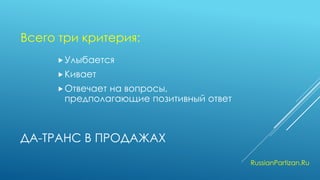 ДА-ТРАНС В ПРОДАЖАХ 
Улыбается 
Кивает 
Отвечает на вопросы, предполагающие позитивный ответ 
RussianPartizan.Ru 
Всего три критерия:  