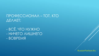 ПРОФЕССИОНАЛ – ТОТ, КТО ДЕЛАЕТ: - ВСЁ, ЧТО НУЖНО - НИЧЕГО ЛИШНЕГО - ВОВРЕМЯ 
RussianPartizan.Ru  