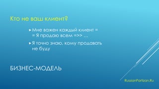 БИЗНЕС-МОДЕЛЬ 
Мне важен каждый клиент = = Я продаю всем =>> … 
Я точно знаю, кому продавать не буду 
RussianPartizan.Ru 
Кто не ваш клиент?  