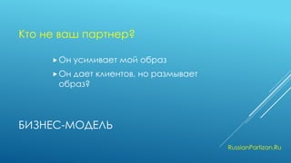 БИЗНЕС-МОДЕЛЬ 
Он усиливает мой образ 
Он дает клиентов, но размывает образ? 
RussianPartizan.Ru 
Кто не ваш партнер?  