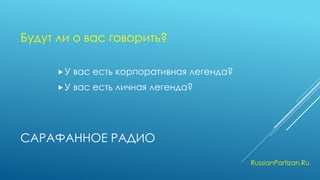 САРАФАННОЕ РАДИО 
У вас есть корпоративная легенда? 
У вас есть личная легенда? 
RussianPartizan.Ru 
Будут ли о вас говорить?  