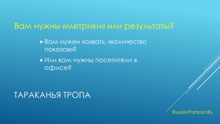 ТАРАКАНЬЯ ТРОПА 
Вам нужен «охват», «количество показов»? 
Или вам нужны посетители в офисе? 
RussianPartizan.Ru 
Вам нужны «метрики» или результаты?  