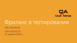 Фриланс в тестировании
QA Club Minsk
www.qaclub.by
27 апреля 2016 г.
 