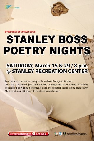 AREA I BOSS Presents...

Sponsored by Stanley BOSS

STANLEY BOSS
POETRY NIGHTS
SATURDAY, March 15 & 29 / 8 p.m.
@ STANLEY RECREATION CENTER
Read your own creative poetry or hear those from your friends.
No audition required, just show up, hop on stage and do your thing. A briefing
on stage rules will be presented before the program starts, so be there early.
Must be at least 18 years old or above to participate.

For more information,

730-5366

Open to all Single and Unaccompanied
military personnel and KATUSA in Korea

 