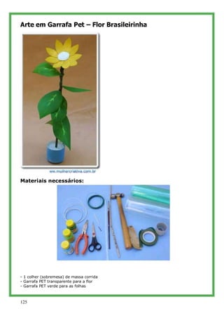 Arte em Garrafa Pet – Flor Brasileirinha




Materiais necessários:




- 1 colher (sobremesa) de massa corrida
- Garrafa PET transparente para a flor
- Garrafa PET verde para as folhas



125
 