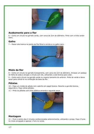 Acabamento para a flor
6 – Corte um círculo na garrafa verde, com cerca de 2cm de diâmetro. Pinte com a tinta verde-
claro...