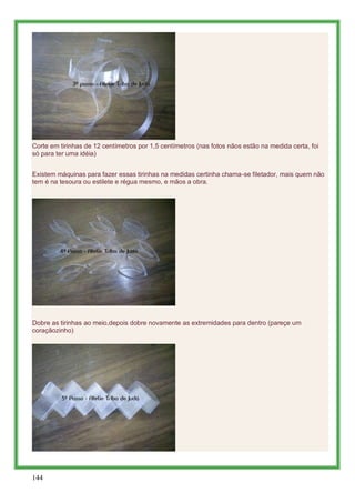 Corte em tirinhas de 12 centímetros por 1,5 centímetros (nas fotos nãos estão na medida certa, foi
só para ter uma idéia)
...