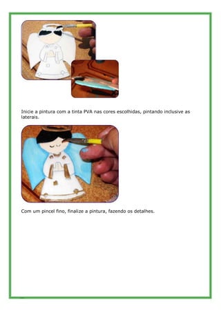 Inicie a pintura com a tinta PVA nas cores escolhidas, pintando inclusive as
laterais.




Com um pincel fino, finalize a pintura, fazendo os detalhes.




88
 