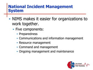 National Incident Management
System
‣ NIMS makes it easier for organizations to
work together.
‣ Five components:
‣ Preparedness
‣ Communications and information management
‣ Resource management
‣ Command and management
‣ Ongoing management and maintenance
 