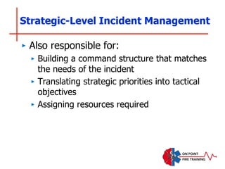 Strategic-Level Incident Management
‣ Also responsible for:
‣ Building a command structure that matches
the needs of the incident
‣ Translating strategic priorities into tactical
objectives
‣ Assigning resources required
 