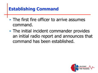 Establishing Command
‣ The first fire officer to arrive assumes
command.
‣ The initial incident commander provides
an initial radio report and announces that
command has been established.
 