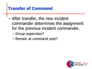 Transfer of Command
‣ After transfer, the new incident
commander determines the assignment
for the previous incident commander.
‣ Group supervisor?
‣ Remain at command post?
 