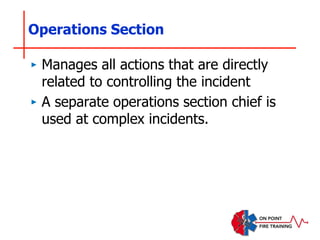 Operations Section
‣ Manages all actions that are directly
related to controlling the incident
‣ A separate operations section chief is
used at complex incidents.
 
