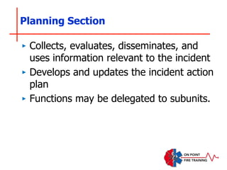 Planning Section
‣ Collects, evaluates, disseminates, and
uses information relevant to the incident
‣ Develops and updates the incident action
plan
‣ Functions may be delegated to subunits.
 
