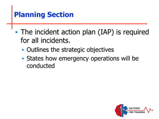 Planning Section
‣ The incident action plan (IAP) is required
for all incidents.
‣ Outlines the strategic objectives
‣ States how emergency operations will be
conducted
 