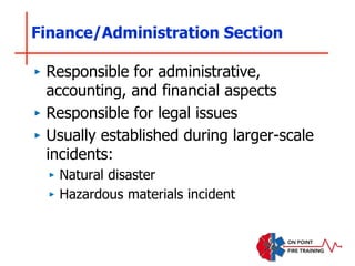 Finance/Administration Section
‣ Responsible for administrative,
accounting, and financial aspects
‣ Responsible for legal issues
‣ Usually established during larger-scale
incidents:
‣ Natural disaster
‣ Hazardous materials incident
 