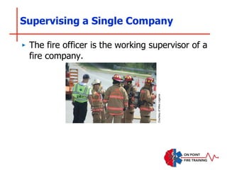 Supervising a Single Company
‣ The fire officer is the working supervisor of a
fire company.
Courtesy
of
Mike
Legeros
 