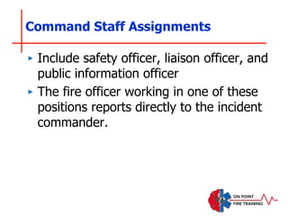 Command Staff Assignments
‣ Include safety officer, liaison officer, and
public information officer
‣ The fire officer working in one of these
positions reports directly to the incident
commander.
 