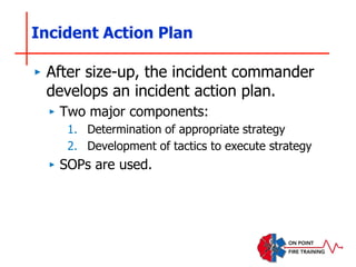 Incident Action Plan
‣ After size-up, the incident commander
develops an incident action plan.
‣ Two major components:
1. Determination of appropriate strategy
2. Development of tactics to execute strategy
‣ SOPs are used.
 