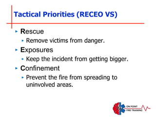 Tactical Priorities (RECEO VS)
‣ Rescue
‣ Remove victims from danger.
‣ Exposures
‣ Keep the incident from getting bigger.
‣ Confinement
‣ Prevent the fire from spreading to
uninvolved areas.
 