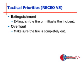 Tactical Priorities (RECEO VS)
‣ Extinguishment
‣ Extinguish the fire or mitigate the incident.
‣ Overhaul
‣ Make sure the fire is completely out.
 