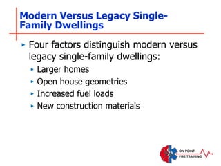 Modern Versus Legacy Single-
Family Dwellings
‣ Four factors distinguish modern versus
legacy single-family dwellings:
‣ Larger homes
‣ Open house geometries
‣ Increased fuel loads
‣ New construction materials
 