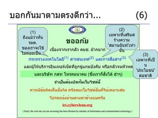 บอกกันมาตามตรงดีกว่า ... (6) เนื่องจากเรากลัว คมช .  ม๊ากมาก กระทรวงเทคโนโลยี (1)   สารสนเทศ (2)   และการสื่อสาร (3)   (1)  ถึงแม้ว่าทั่น รมต .  ของเราจะใช้ไม่ค่อยเป็น ... (2)  เฉพาะที่เสริมสร้างความ ‘ สมานฉันท์ ’ เท่านั้น และผู้ให้บริการอินเทอร์เน็ตที่ถูกขู่แกมบังคับ หรือกลัวจนหัวหด และบริษัท กสท โทรคมนาคม  ( ซึ่งเราก็สั่งได้ ฮ่าๆ ) (3)  เฉพาะที่เป็น ‘ ประโยชน์ ’  ต่อชาติ 