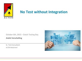 October 6th, 2015 – Dutch Testing Day
No Test without Integration
Sr. Test Consultant
ALTEN Nederland
André Verschelling
 