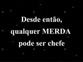 Desde então,
qualquer MERDA
 pode ser chefe
 