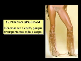 AS PERNAS DISSERAM:
Devemos ser o chefe, porque
transportamos todo o corpo.
 