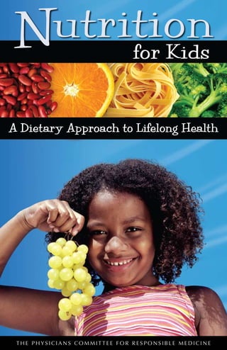 N for Kids
 utrition
A Dietary Approach to Lifelong Health




 THE PHYSICIANS COMMITTEE FOR RESPONSIBLE MEDICINE
 