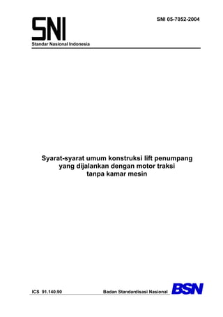 SNI 05-7052-2004
Standar Nasional Indonesia
Syarat-syarat umum konstruksi lift penumpang
yang dijalankan dengan motor traksi
tanpa kamar mesin
ICS 91.140.90 Badan Standardisasi Nasional
 