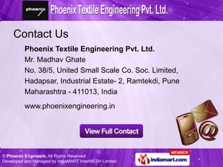 Contact Us
  Phoenix Textile Engineering Pvt. Ltd.
  Mr. Madhav Ghate
  No. 38/5, United Small Scale Co. Soc. Limited,
  H...