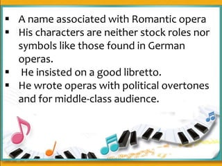  A name associated with Romantic opera
 His characters are neither stock roles nor
symbols like those found in German
operas.
 He insisted on a good libretto.
 He wrote operas with political overtones
and for middle-class audience.
 