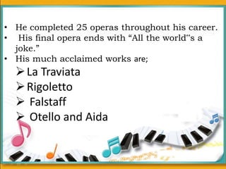 • He completed 25 operas throughout his career.
• His final opera ends with “All the world‟s a
joke.”
• His much acclaimed works are;
La Traviata
Rigoletto
 Falstaff
 Otello and Aida
 