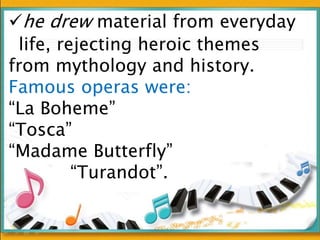 he drew material from everyday
life, rejecting heroic themes
from mythology and history.
Famous operas were:
“La Boheme”
“Tosca”
“Madame Butterfly”
“Turandot”.
 