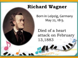 Richard Wagner
Born in Leipzig, Germany
May 22, 1813.
Died of a heart
attack on February
13,1883
 