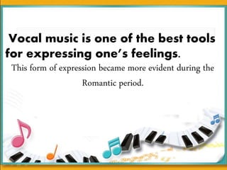 Vocal music is one of the best tools
for expressing one’s feelings.
This form of expression became more evident during the
Romantic period.
 