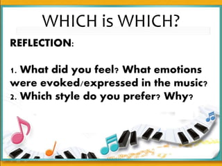 WHICH is WHICH?
REFLECTION:
1. What did you feel? What emotions
were evoked/expressed in the music?
2. Which style do you prefer? Why?
 