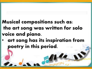 Musical compositions such as:
the art song was written for solo
voice and piano.
• art song has its inspiration from
poetry in this period.
 